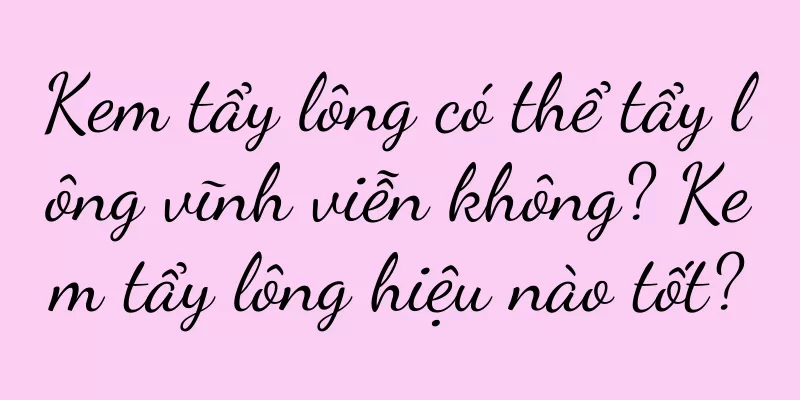 Kem tẩy lông có thể tẩy lông vĩnh viễn không? Kem tẩy lông hiệu nào tốt?