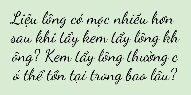 Liệu lông có mọc nhiều hơn sau khi tẩy kem tẩy lông không? Kem tẩy lông thường có thể tồn tại trong bao lâu?