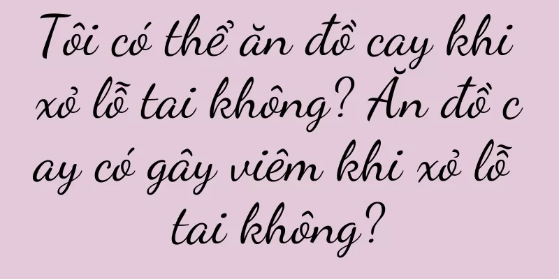 Tôi có thể ăn đồ cay khi xỏ lỗ tai không? Ăn đồ cay có gây viêm khi xỏ lỗ tai không?