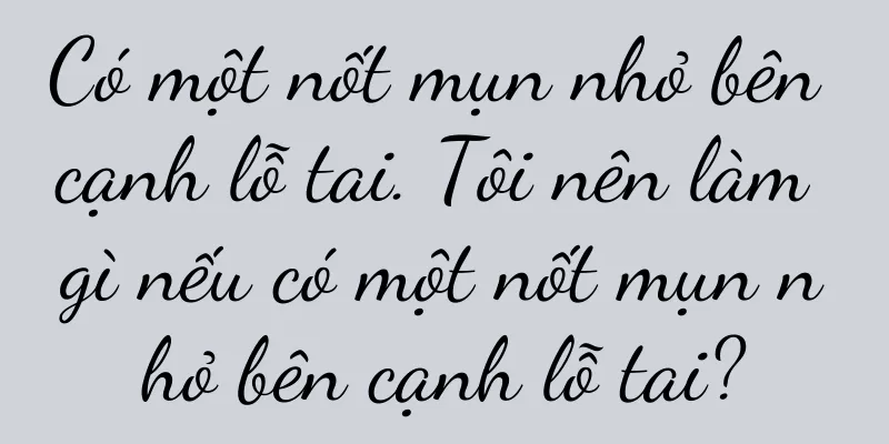 Có một nốt mụn nhỏ bên cạnh lỗ tai. Tôi nên làm gì nếu có một nốt mụn nhỏ bên cạnh lỗ tai?