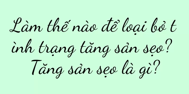 Làm thế nào để loại bỏ tình trạng tăng sản sẹo? Tăng sản sẹo là gì?