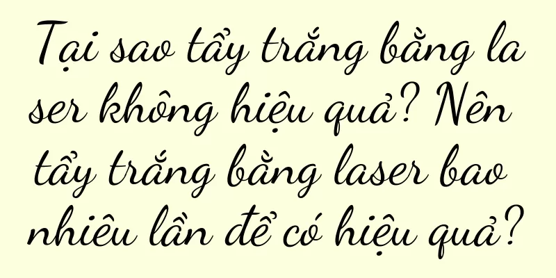 Tại sao tẩy trắng bằng laser không hiệu quả? Nên tẩy trắng bằng laser bao nhiêu lần để có hiệu quả?