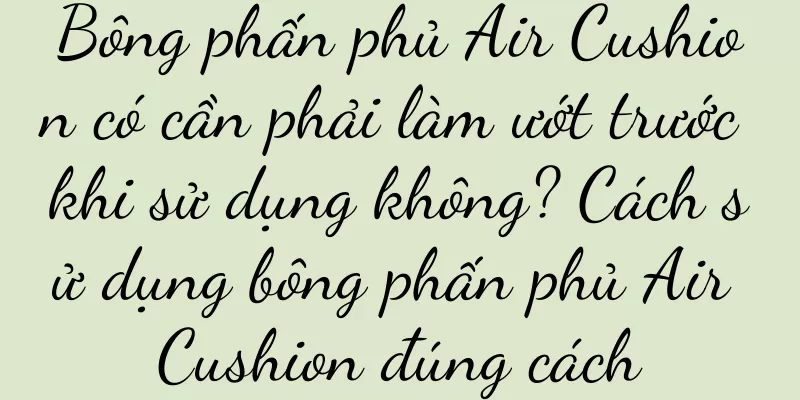 Bông phấn phủ Air Cushion có cần phải làm ướt trước khi sử dụng không? Cách sử dụng bông phấn phủ Air Cushion đúng cách