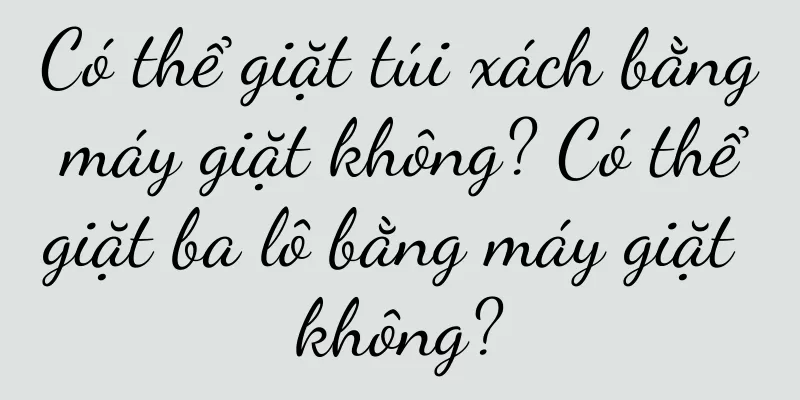 Có thể giặt túi xách bằng máy giặt không? Có thể giặt ba lô bằng máy giặt không?