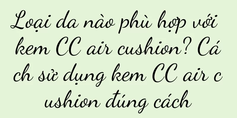 Loại da nào phù hợp với kem CC air cushion? Cách sử dụng kem CC air cushion đúng cách