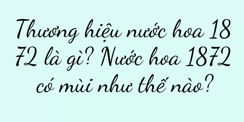 Thương hiệu nước hoa 1872 là gì? Nước hoa 1872 có mùi như thế nào?