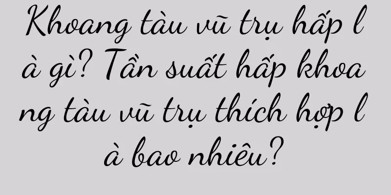Khoang tàu vũ trụ hấp là gì? Tần suất hấp khoang tàu vũ trụ thích hợp là bao nhiêu?