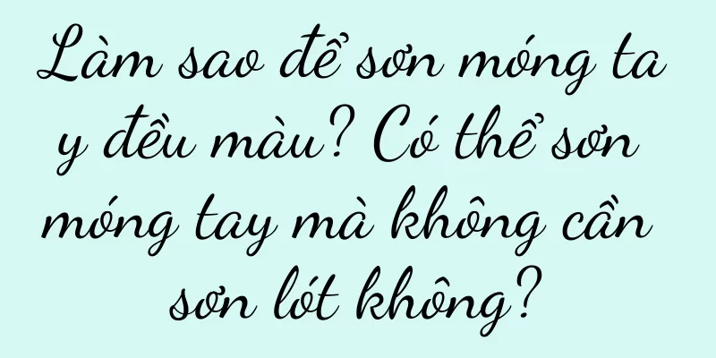 Làm sao để sơn móng tay đều màu? Có thể sơn móng tay mà không cần sơn lót không?