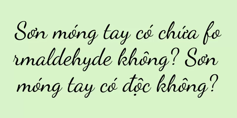 Sơn móng tay có chứa formaldehyde không? Sơn móng tay có độc không?