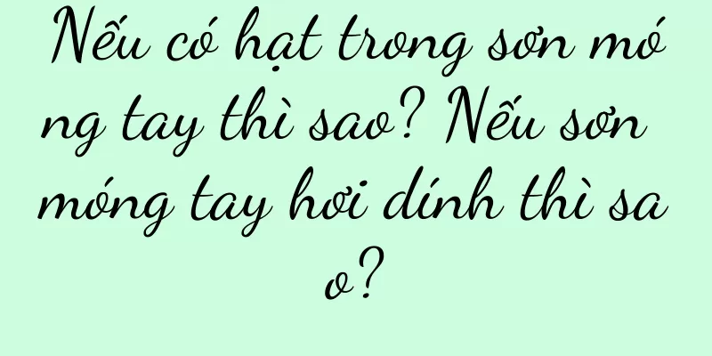 Nếu có hạt trong sơn móng tay thì sao? Nếu sơn móng tay hơi dính thì sao?