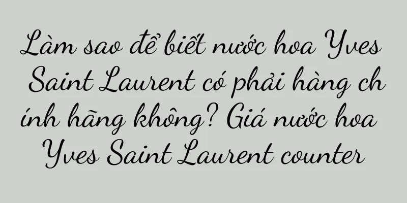 Làm sao để biết nước hoa Yves Saint Laurent có phải hàng chính hãng không? Giá nước hoa Yves Saint Laurent counter