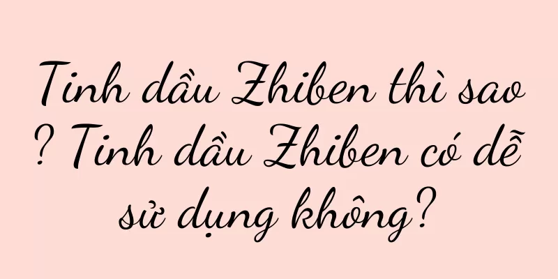 Tinh dầu Zhiben thì sao? Tinh dầu Zhiben có dễ sử dụng không?