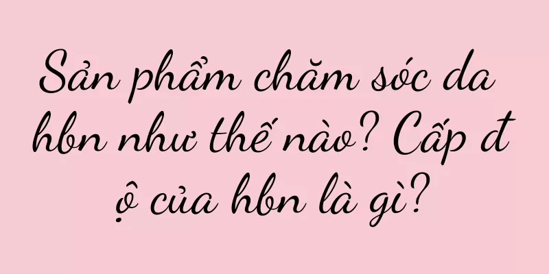 Sản phẩm chăm sóc da hbn như thế nào? Cấp độ của hbn là gì?