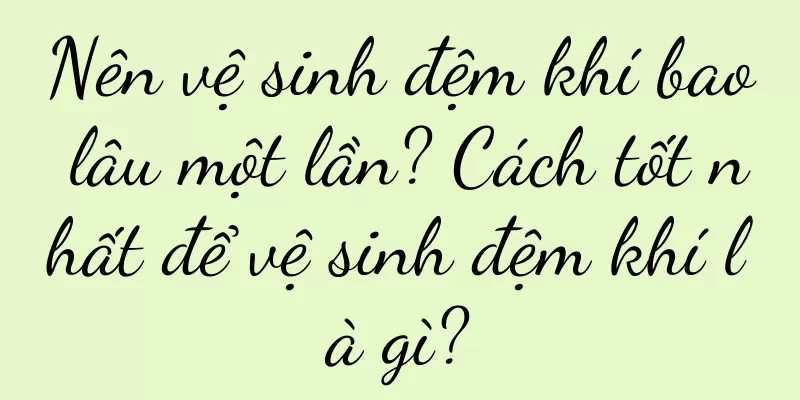 Nên vệ sinh đệm khí bao lâu một lần? Cách tốt nhất để vệ sinh đệm khí là gì?