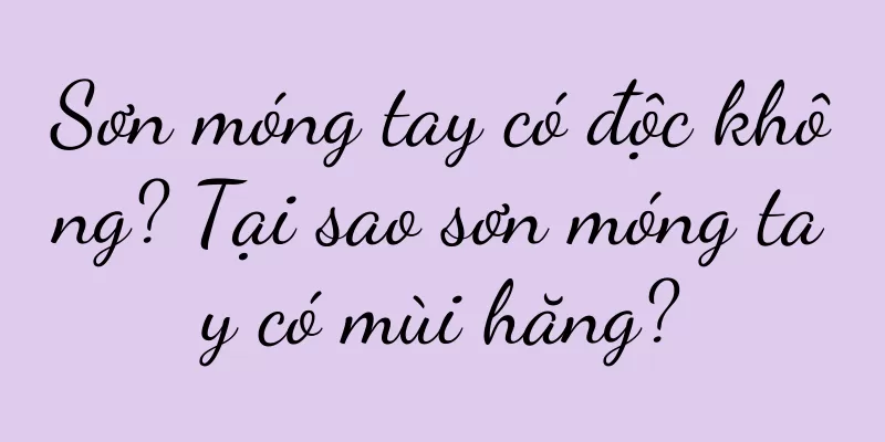 Sơn móng tay có độc không? Tại sao sơn móng tay có mùi hăng?