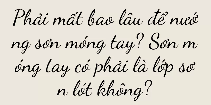 Phải mất bao lâu để nướng sơn móng tay? Sơn móng tay có phải là lớp sơn lót không?
