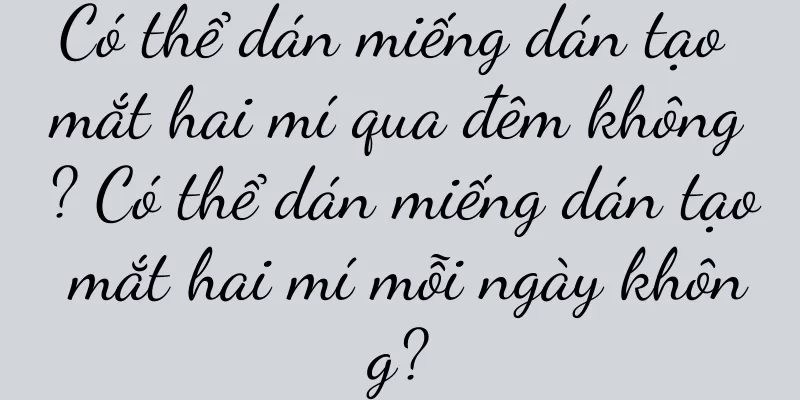 Có thể dán miếng dán tạo mắt hai mí qua đêm không? Có thể dán miếng dán tạo mắt hai mí mỗi ngày không?