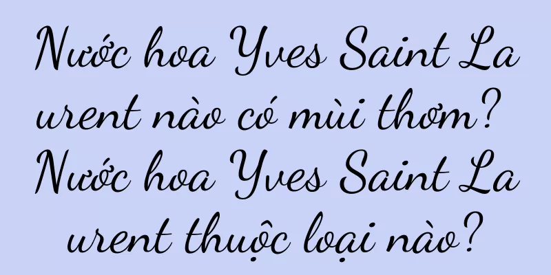 Nước hoa Yves Saint Laurent nào có mùi thơm? Nước hoa Yves Saint Laurent thuộc loại nào?