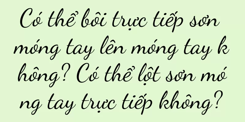 Có thể bôi trực tiếp sơn móng tay lên móng tay không? Có thể lột sơn móng tay trực tiếp không?