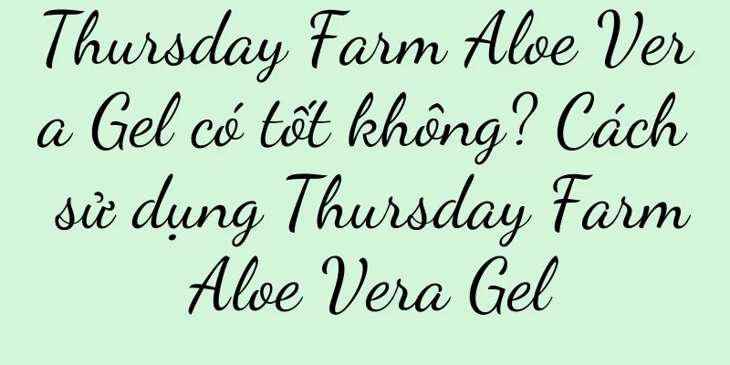 Thursday Farm Aloe Vera Gel có tốt không? Cách sử dụng Thursday Farm Aloe Vera Gel