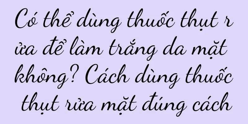 Có thể dùng thuốc thụt rửa để làm trắng da mặt không? Cách dùng thuốc thụt rửa mặt đúng cách