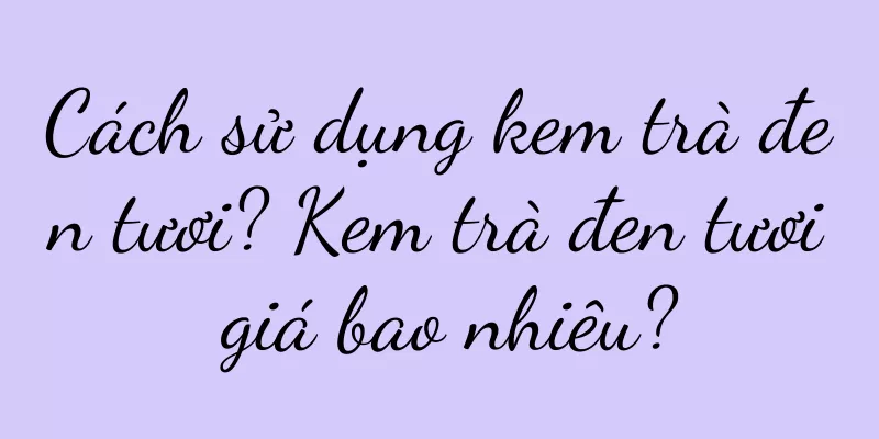 Cách sử dụng kem trà đen tươi? Kem trà đen tươi giá bao nhiêu?