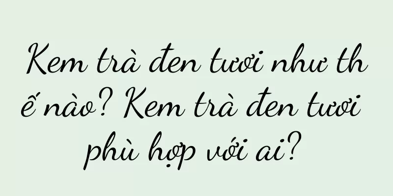 Kem trà đen tươi như thế nào? Kem trà đen tươi phù hợp với ai?