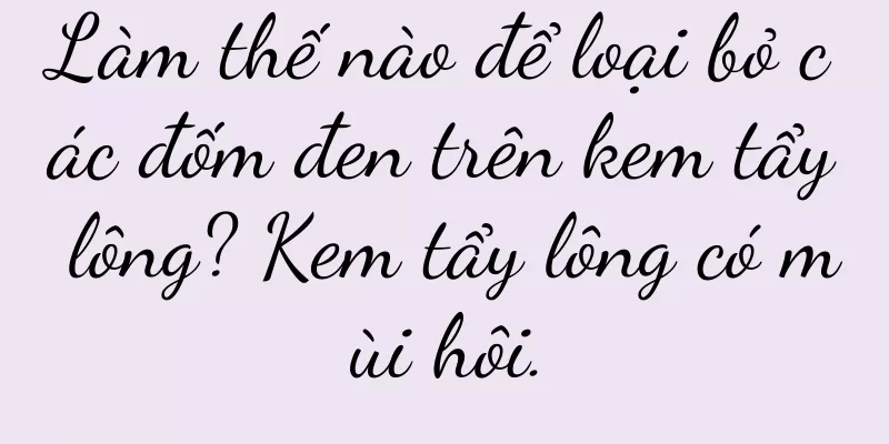 Làm thế nào để loại bỏ các đốm đen trên kem tẩy lông? Kem tẩy lông có mùi hôi.