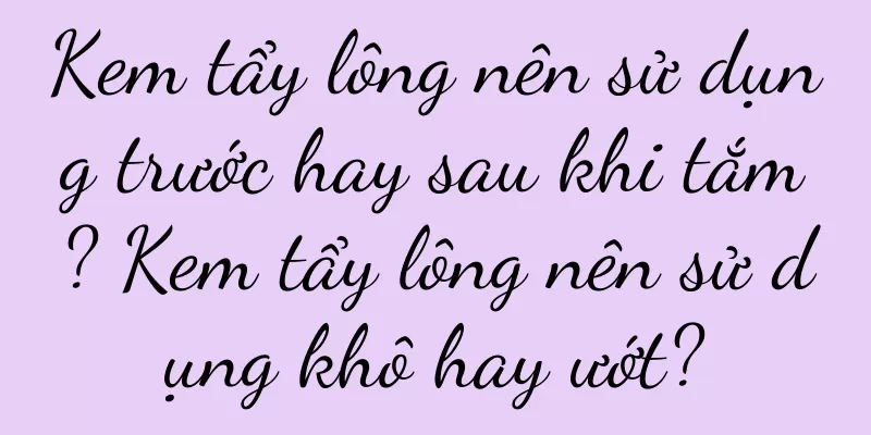 Kem tẩy lông nên sử dụng trước hay sau khi tắm? Kem tẩy lông nên sử dụng khô hay ướt?