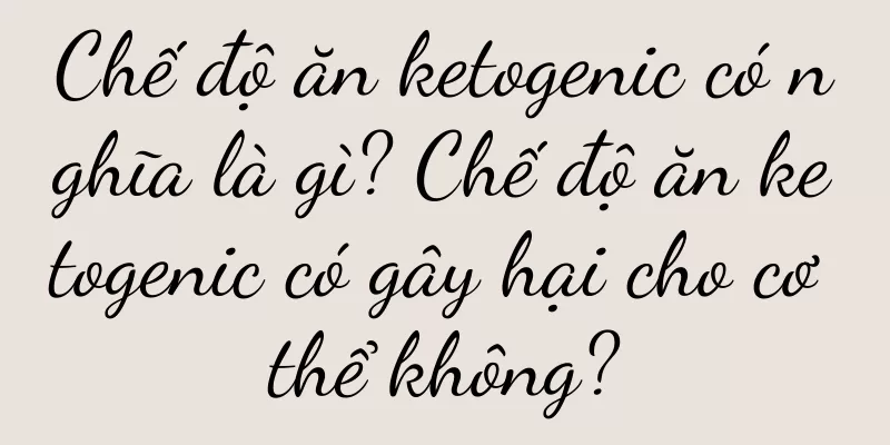 Chế độ ăn ketogenic có nghĩa là gì? Chế độ ăn ketogenic có gây hại cho cơ thể không?