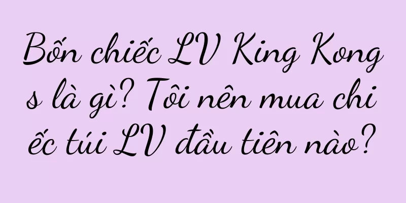 Bốn chiếc LV King Kongs là gì? Tôi nên mua chiếc túi LV đầu tiên nào?
