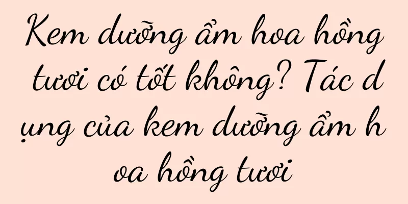 Kem dưỡng ẩm hoa hồng tươi có tốt không? Tác dụng của kem dưỡng ẩm hoa hồng tươi