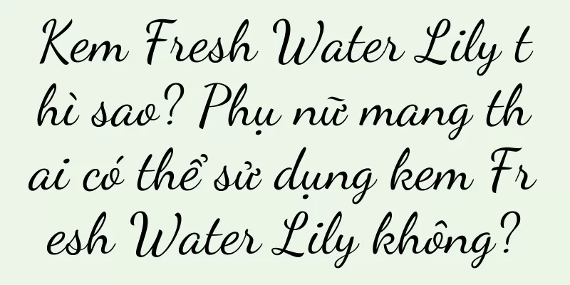 Kem Fresh Water Lily thì sao? Phụ nữ mang thai có thể sử dụng kem Fresh Water Lily không?