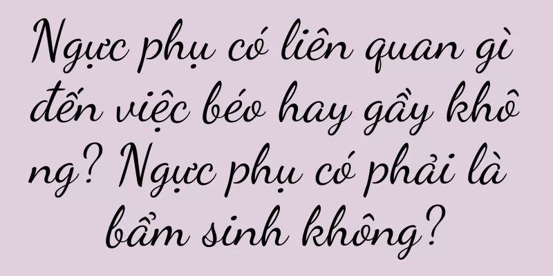 Ngực phụ có liên quan gì đến việc béo hay gầy không? Ngực phụ có phải là bẩm sinh không?