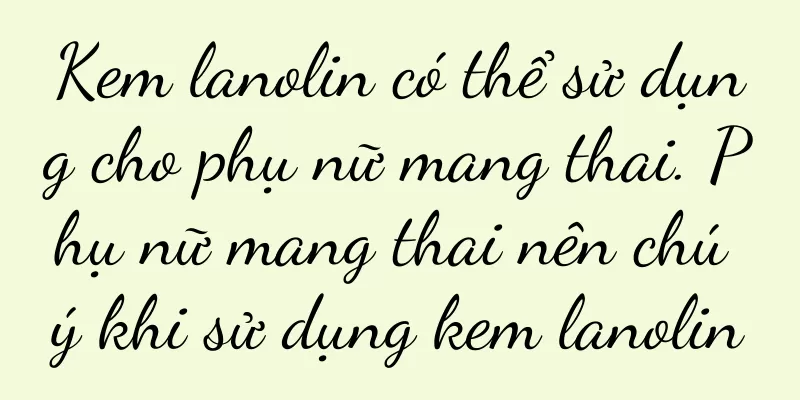 Kem lanolin có thể sử dụng cho phụ nữ mang thai. Phụ nữ mang thai nên chú ý khi sử dụng kem lanolin