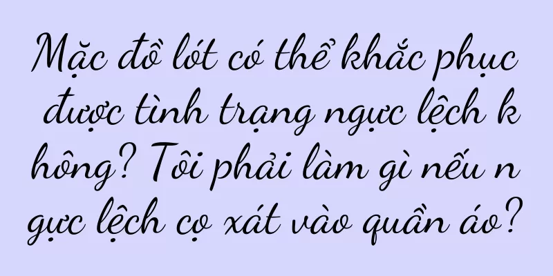Mặc đồ lót có thể khắc phục được tình trạng ngực lệch không? Tôi phải làm gì nếu ngực lệch cọ xát vào quần áo?