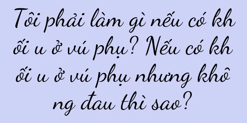 Tôi phải làm gì nếu có khối u ở vú phụ? Nếu có khối u ở vú phụ nhưng không đau thì sao?