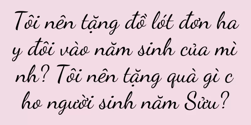 Tôi nên tặng đồ lót đơn hay đôi vào năm sinh của mình? Tôi nên tặng quà gì cho người sinh năm Sửu?