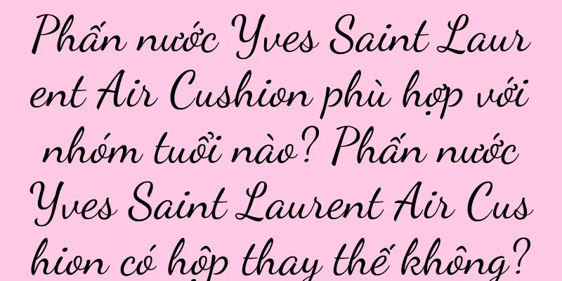 Phấn nước Yves Saint Laurent Air Cushion phù hợp với nhóm tuổi nào? Phấn nước Yves Saint Laurent Air Cushion có hộp thay thế không?
