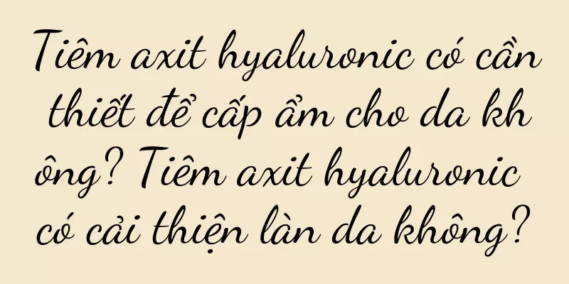 Tiêm axit hyaluronic có cần thiết để cấp ẩm cho da không? Tiêm axit hyaluronic có cải thiện làn da không?