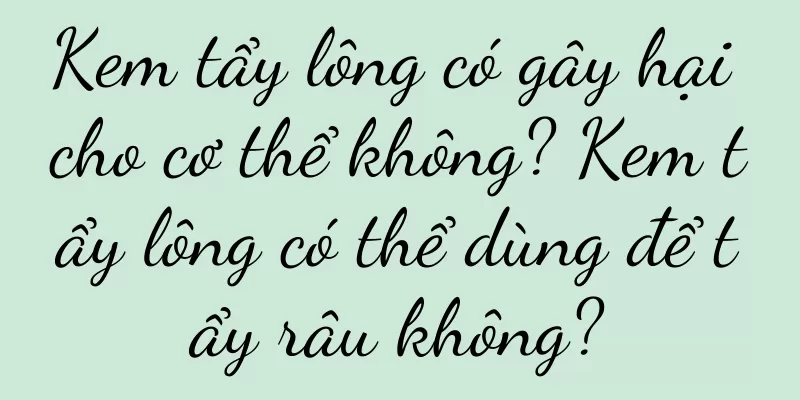 Kem tẩy lông có gây hại cho cơ thể không? Kem tẩy lông có thể dùng để tẩy râu không?