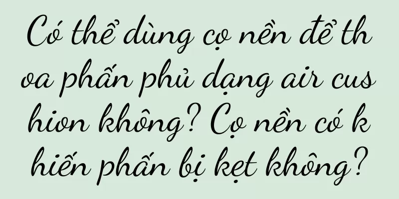 Có thể dùng cọ nền để thoa phấn phủ dạng air cushion không? Cọ nền có khiến phấn bị kẹt không?