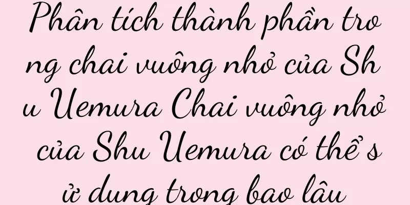 Phân tích thành phần trong chai vuông nhỏ của Shu Uemura Chai vuông nhỏ của Shu Uemura có thể sử dụng trong bao lâu
