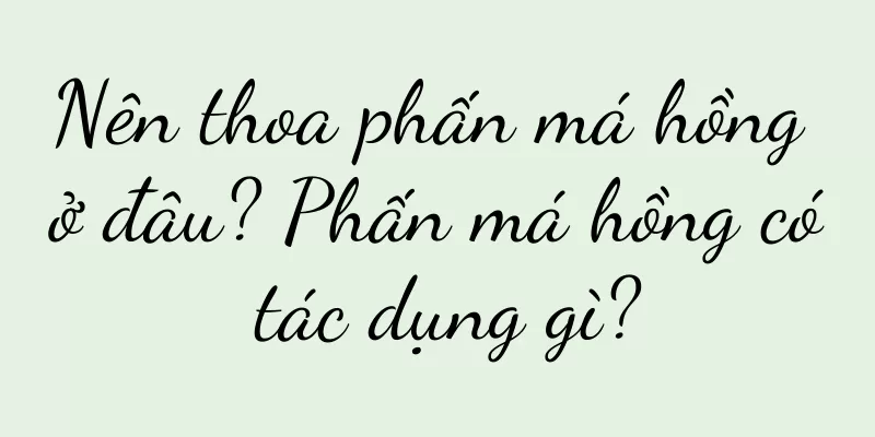 Nên thoa phấn má hồng ở đâu? Phấn má hồng có tác dụng gì?