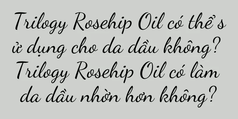 Trilogy Rosehip Oil có thể sử dụng cho da dầu không? Trilogy Rosehip Oil có làm da dầu nhờn hơn không?