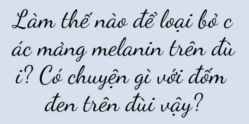 Làm thế nào để loại bỏ các mảng melanin trên đùi? Có chuyện gì với đốm đen trên đùi vậy?