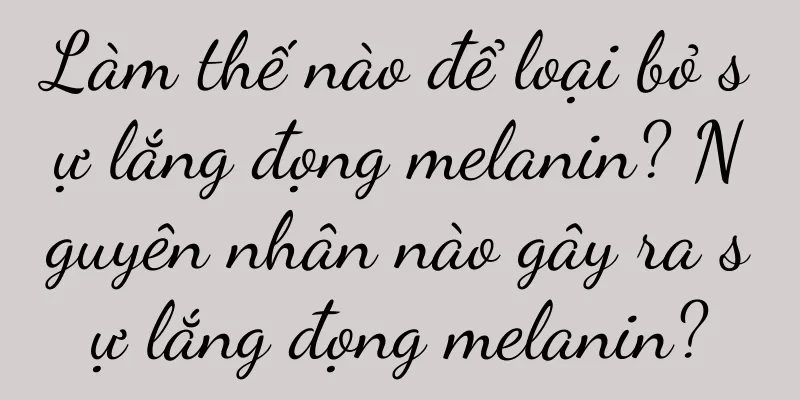 Làm thế nào để loại bỏ sự lắng đọng melanin? Nguyên nhân nào gây ra sự lắng đọng melanin?