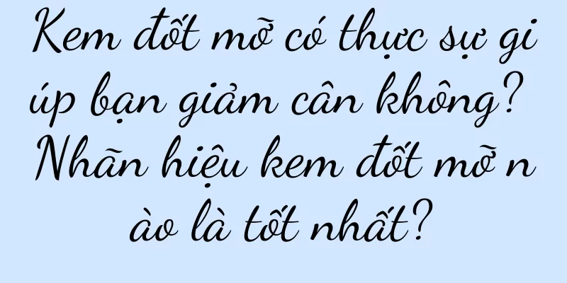 Kem đốt mỡ có thực sự giúp bạn giảm cân không? Nhãn hiệu kem đốt mỡ nào là tốt nhất?
