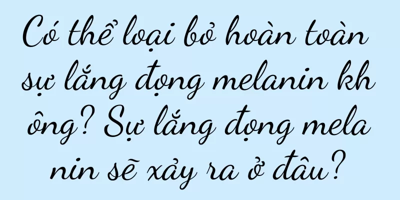 Có thể loại bỏ hoàn toàn sự lắng đọng melanin không? Sự lắng đọng melanin sẽ xảy ra ở đâu?