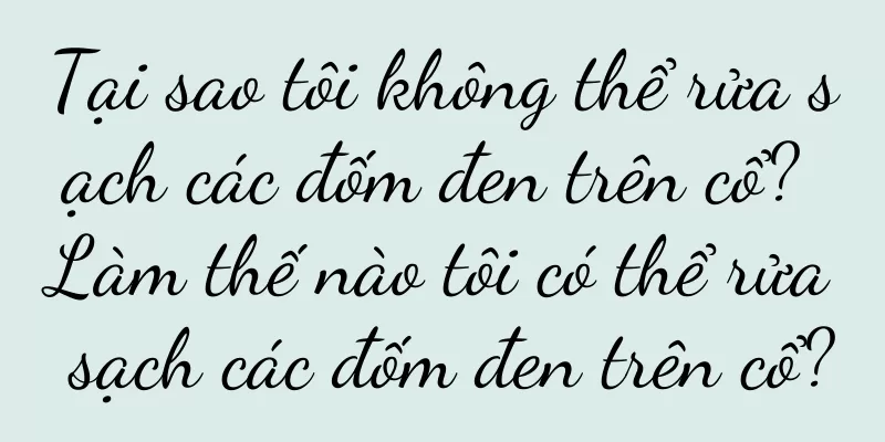 Tại sao tôi không thể rửa sạch các đốm đen trên cổ? Làm thế nào tôi có thể rửa sạch các đốm đen trên cổ?